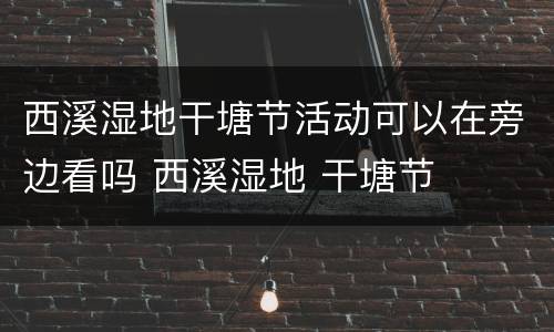 西溪湿地干塘节活动可以在旁边看吗 西溪湿地 干塘节