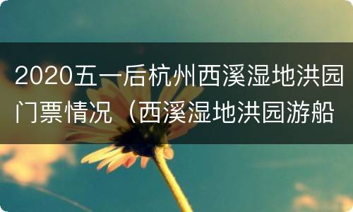 2020五一后杭州西溪湿地洪园门票情况（西溪湿地洪园游船路线）