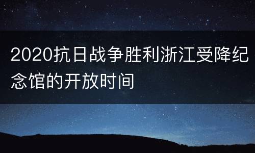2020抗日战争胜利浙江受降纪念馆的开放时间
