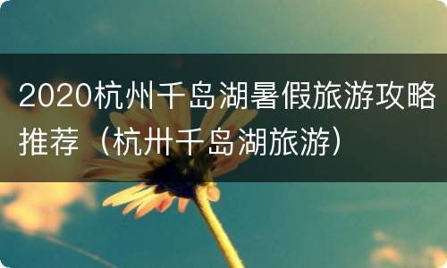 2020杭州千岛湖暑假旅游攻略推荐（杭卅千岛湖旅游）