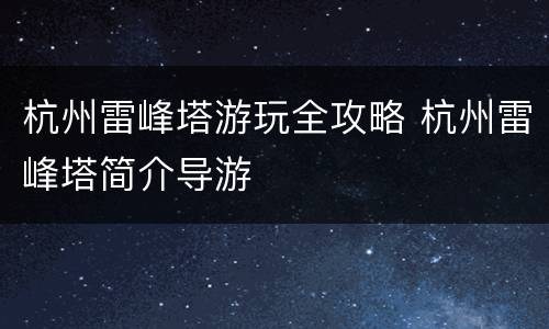 杭州雷峰塔游玩全攻略 杭州雷峰塔简介导游