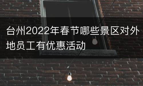 台州2022年春节哪些景区对外地员工有优惠活动