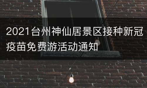 2021台州神仙居景区接种新冠疫苗免费游活动通知
