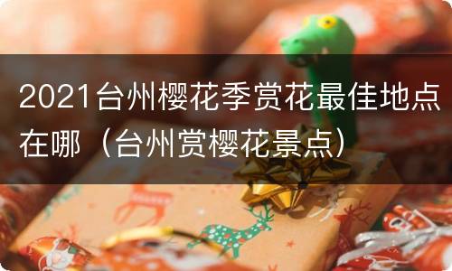 2021台州樱花季赏花最佳地点在哪（台州赏樱花景点）