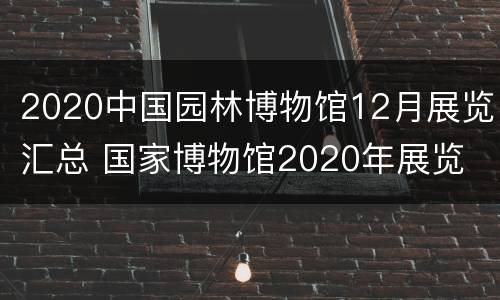 2020中国园林博物馆12月展览汇总 国家博物馆2020年展览