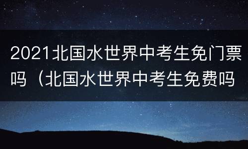 2021北国水世界中考生免门票吗（北国水世界中考生免费吗）