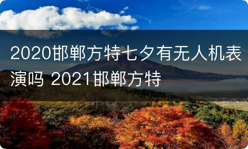 2020邯郸方特七夕有无人机表演吗 2021邯郸方特