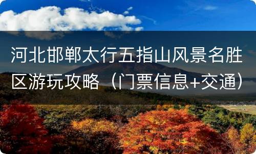 河北邯郸太行五指山风景名胜区游玩攻略（门票信息+交通）
