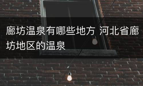 廊坊温泉有哪些地方 河北省廊坊地区的温泉