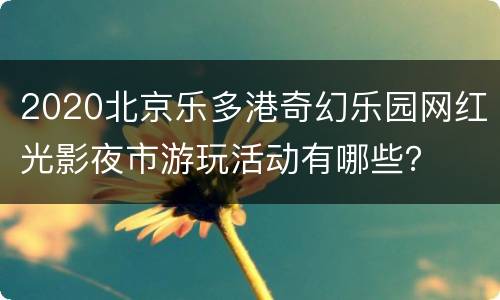 2020北京乐多港奇幻乐园网红光影夜市游玩活动有哪些？