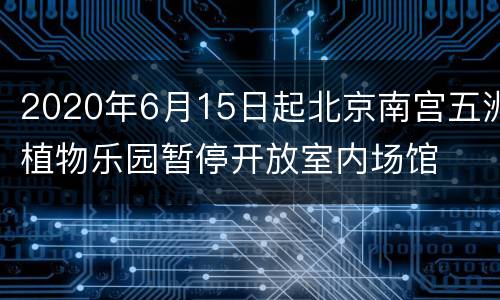 2020年6月15日起北京南宫五洲植物乐园暂停开放室内场馆