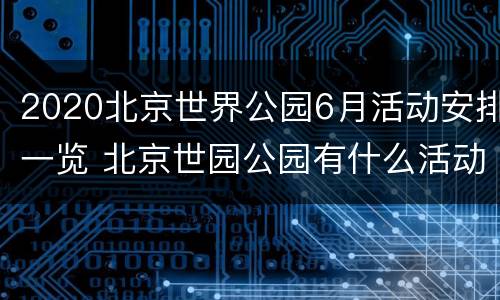 2020北京世界公园6月活动安排一览 北京世园公园有什么活动