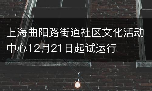 上海曲阳路街道社区文化活动中心12月21日起试运行