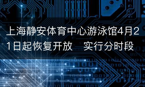 上海静安体育中心游泳馆4月21日起恢复开放   实行分时段预约