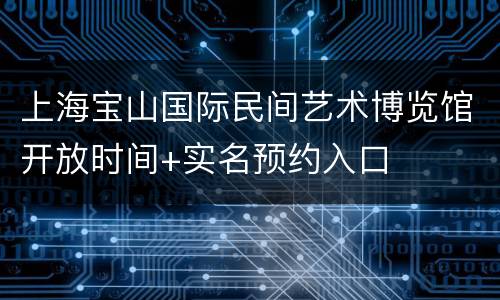 上海宝山国际民间艺术博览馆开放时间+实名预约入口