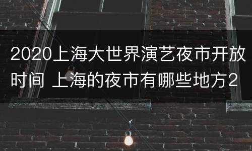 2020上海大世界演艺夜市开放时间 上海的夜市有哪些地方2020