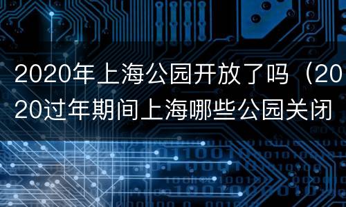2020年上海公园开放了吗（2020过年期间上海哪些公园关闭）