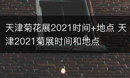 天津菊花展2021时间+地点 天津2021菊展时间和地点