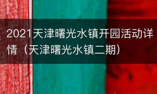 2021天津曙光水镇开园活动详情（天津曙光水镇二期）
