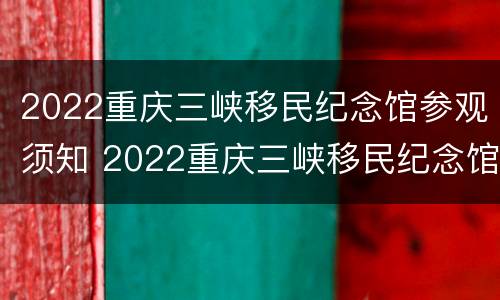 2022重庆三峡移民纪念馆参观须知 2022重庆三峡移民纪念馆参观须知视频