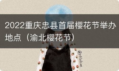 2022重庆忠县首届樱花节举办地点（渝北樱花节）