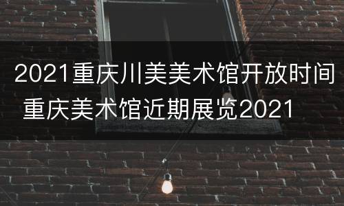2021重庆川美美术馆开放时间 重庆美术馆近期展览2021