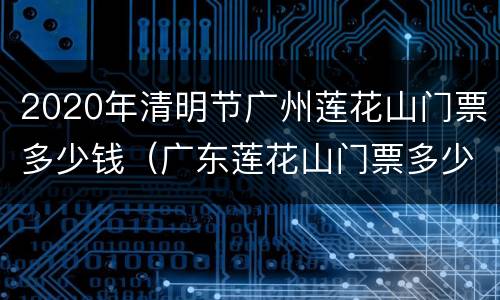 2020年清明节广州莲花山门票多少钱（广东莲花山门票多少钱）