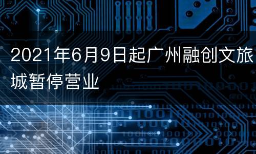 2021年6月9日起广州融创文旅城暂停营业