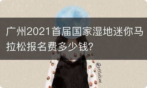 广州2021首届国家湿地迷你马拉松报名费多少钱？