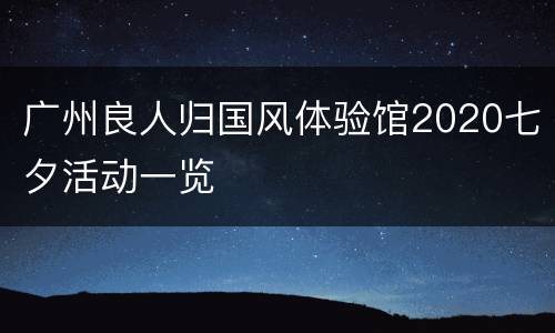 广州良人归国风体验馆2020七夕活动一览