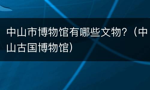 中山市博物馆有哪些文物?（中山古国博物馆）