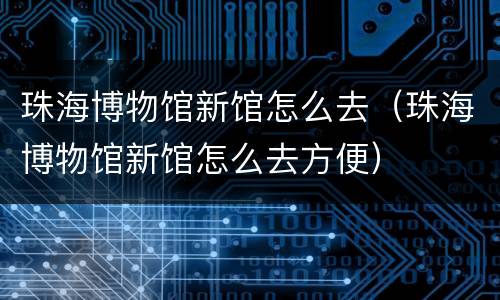 珠海博物馆新馆怎么去（珠海博物馆新馆怎么去方便）