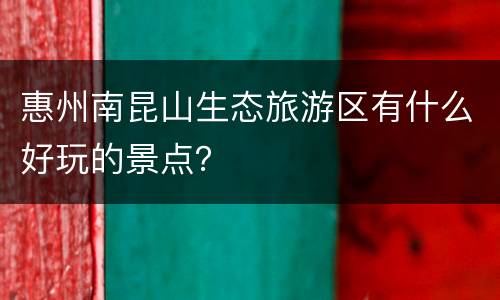 惠州南昆山生态旅游区有什么好玩的景点？
