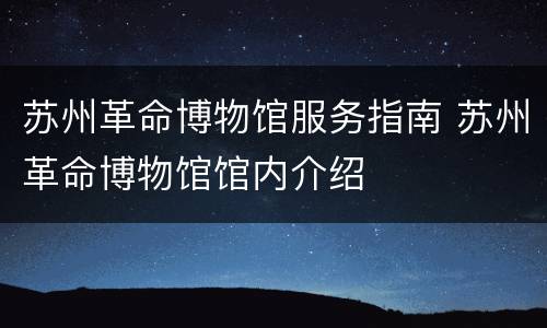 苏州革命博物馆服务指南 苏州革命博物馆馆内介绍