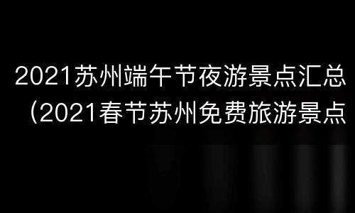 2021苏州端午节夜游景点汇总（2021春节苏州免费旅游景点）