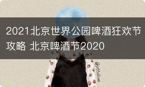 2021北京世界公园啤酒狂欢节攻略 北京啤酒节2020