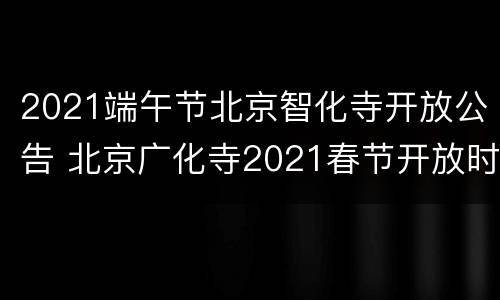 2021端午节北京智化寺开放公告 北京广化寺2021春节开放时间