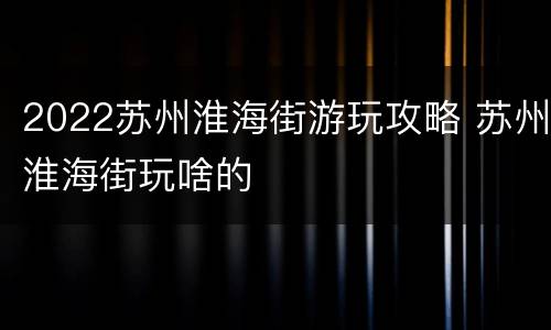 2022苏州淮海街游玩攻略 苏州淮海街玩啥的