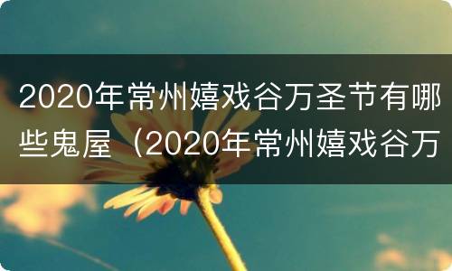 2020年常州嬉戏谷万圣节有哪些鬼屋（2020年常州嬉戏谷万圣节有哪些鬼屋）