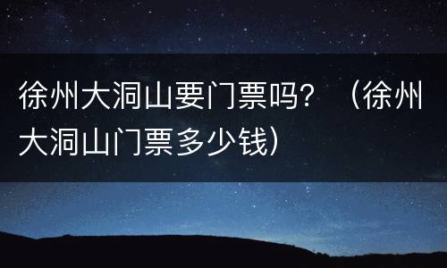徐州大洞山要门票吗？（徐州大洞山门票多少钱）