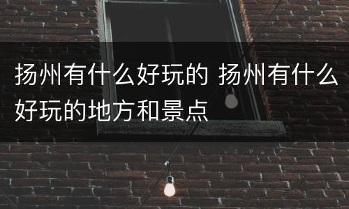 扬州有什么好玩的 扬州有什么好玩的地方和景点