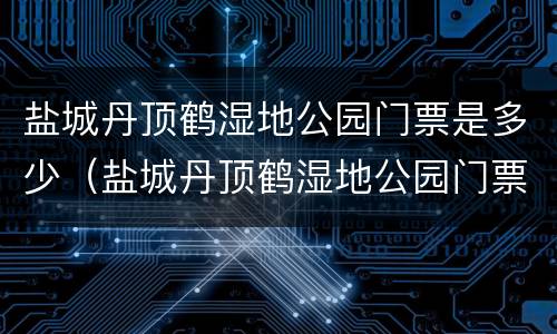 盐城丹顶鹤湿地公园门票是多少（盐城丹顶鹤湿地公园门票是多少钱一张）