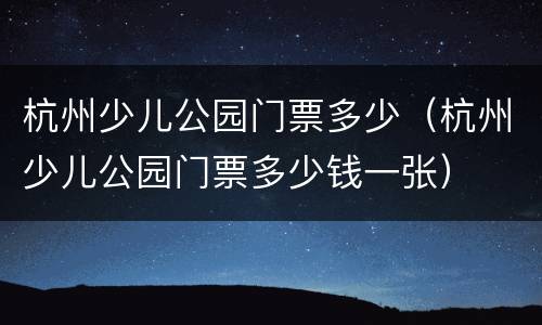 杭州少儿公园门票多少（杭州少儿公园门票多少钱一张）