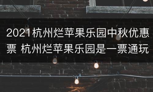 2021杭州烂苹果乐园中秋优惠票 杭州烂苹果乐园是一票通玩吗