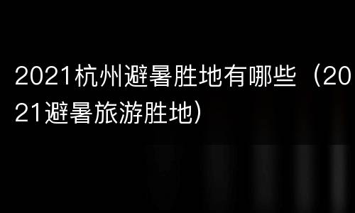 2021杭州避暑胜地有哪些（2021避暑旅游胜地）