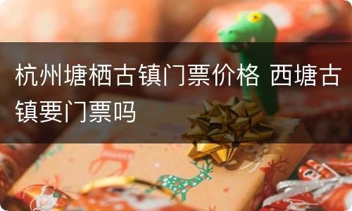 杭州塘栖古镇门票价格 西塘古镇要门票吗
