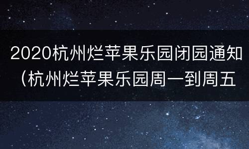 2020杭州烂苹果乐园闭园通知（杭州烂苹果乐园周一到周五不开放?）