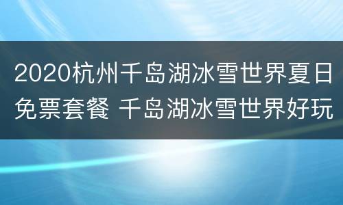 2020杭州千岛湖冰雪世界夏日免票套餐 千岛湖冰雪世界好玩吗