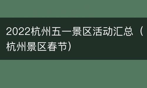 2022杭州五一景区活动汇总（杭州景区春节）