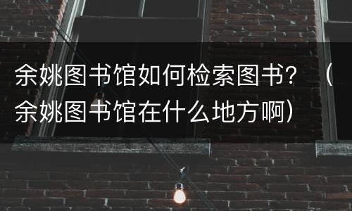 余姚图书馆如何检索图书？（余姚图书馆在什么地方啊）